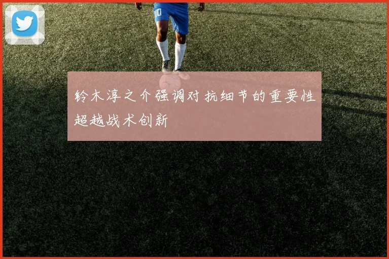 铃木淳之介强调对抗细节的重要性超越战术创新
