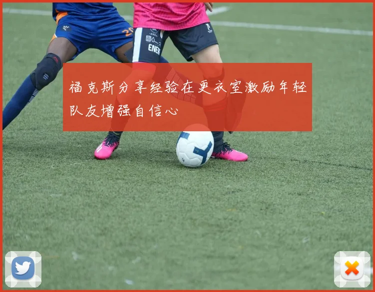 福克斯分享经验在更衣室激励年轻队友增强自信心