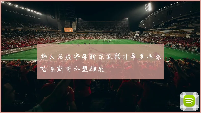 热火或成字母新东家预计希罗韦尔哈克斯将加盟雄鹿