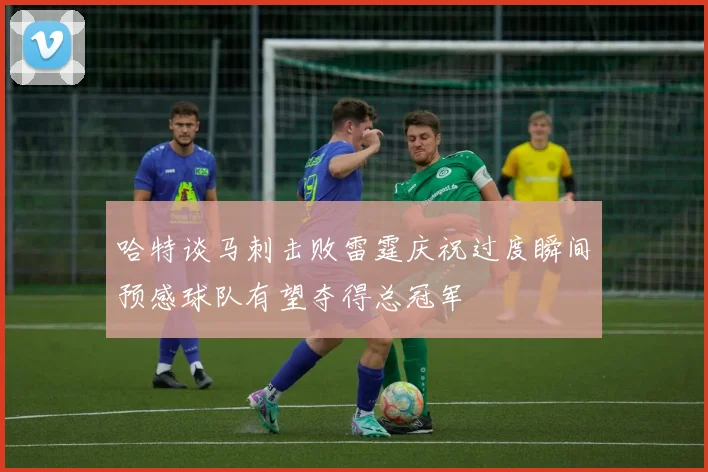 哈特谈马刺击败雷霆庆祝过度瞬间预感球队有望夺得总冠军