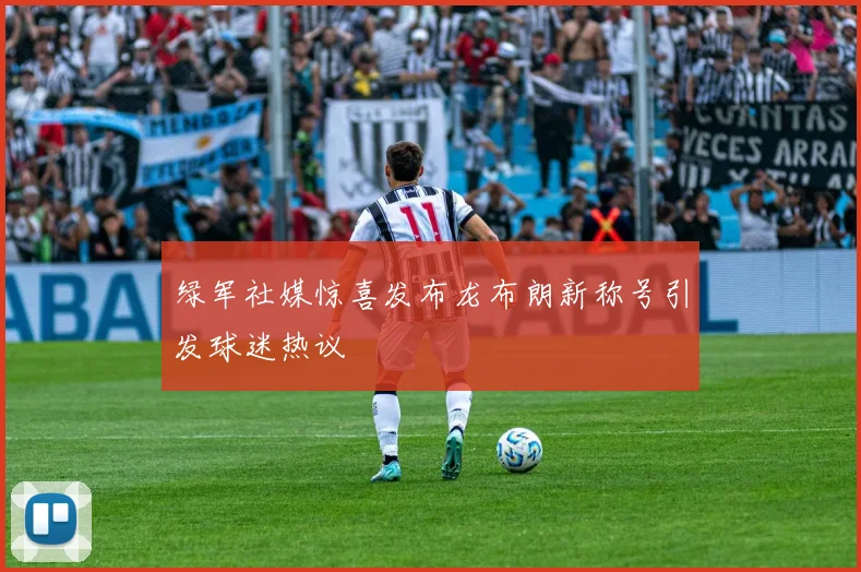 绿军社媒惊喜发布龙布朗新称号引发球迷热议