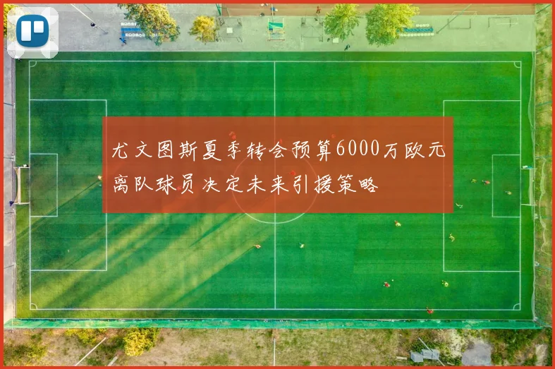 尤文图斯夏季转会预算6000万欧元离队球员决定未来引援策略