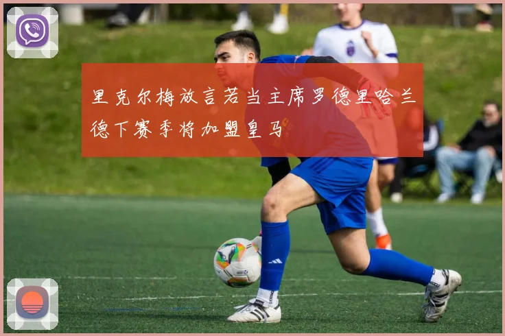 里克尔梅放言若当主席罗德里哈兰德下赛季将加盟皇马