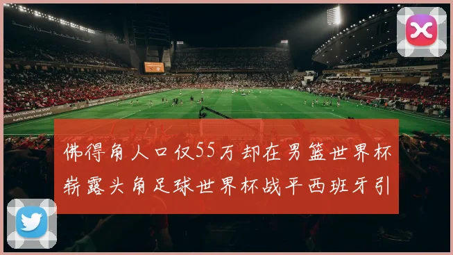 佛得角人口仅55万却在男篮世界杯崭露头角足球世界杯战平西班牙引发热议