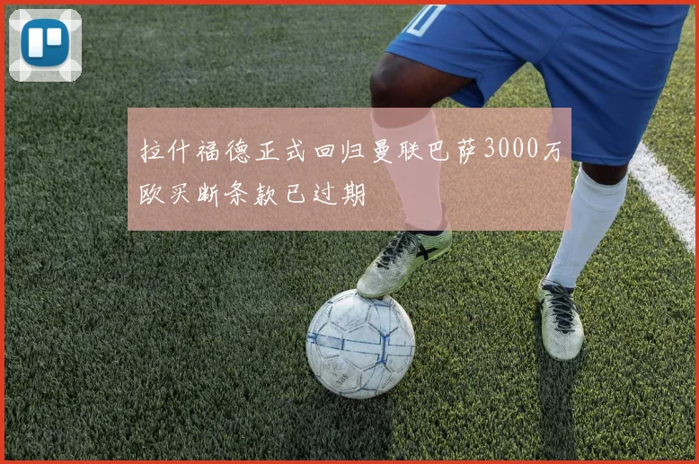 拉什福德正式回归曼联巴萨3000万欧买断条款已过期