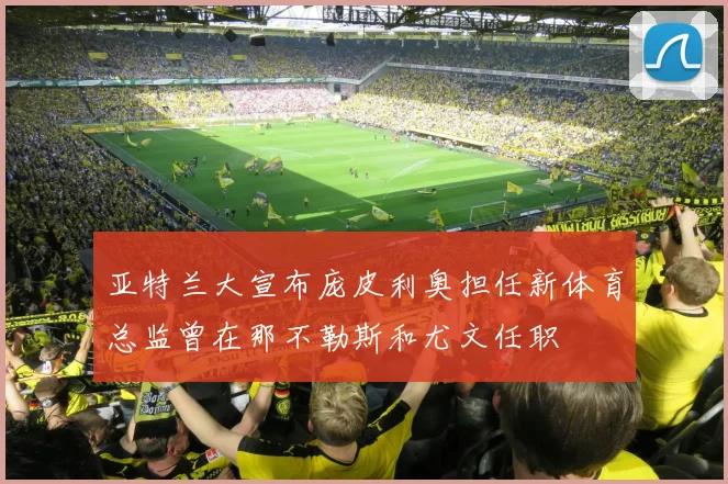 亚特兰大宣布庞皮利奥担任新体育总监曾在那不勒斯和尤文任职