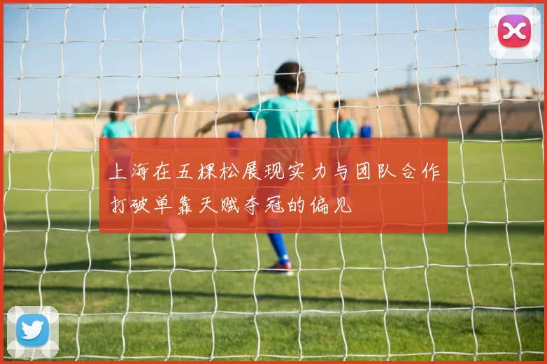 上海在五棵松展现实力与团队合作打破单靠天赋夺冠的偏见