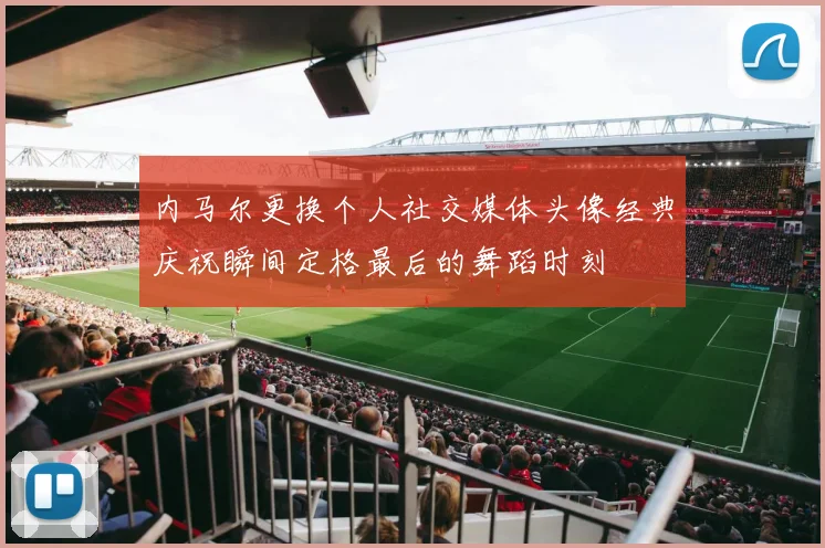 内马尔更换个人社交媒体头像经典庆祝瞬间定格最后的舞蹈时刻