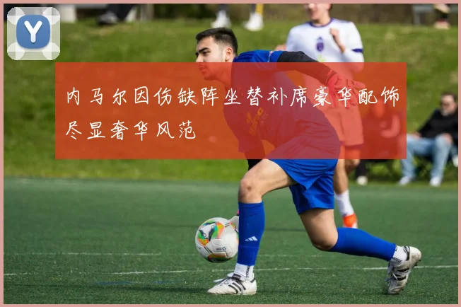 内马尔因伤缺阵坐替补席豪华配饰尽显奢华风范