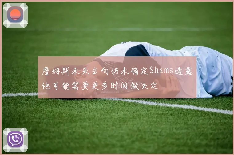 詹姆斯未来去向仍未确定Shams透露他可能需要更多时间做决定